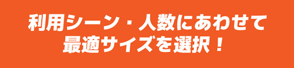 利用シーン・人数にあわせて最適サイズを選択！