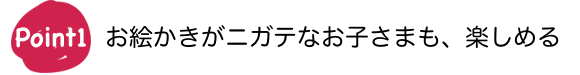 Point1 お絵かきがニガテなお子さまも、楽しめる