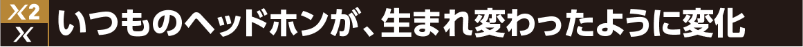 いつものヘッドホンが、生まれ変わったように変化